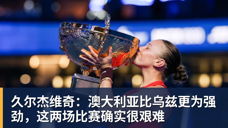 久尔杰维奇：澳大利亚比乌兹更为强劲，这两场比赛确实很艰难