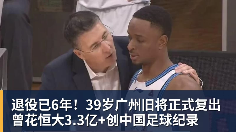 退役已6年！39岁广州旧将正式复出 曾花恒大3.3亿+创中国足球纪录