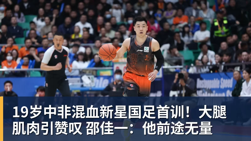 19岁中非混血新星国足首训！大腿肌肉引赞叹 邵佳一：他前途无量