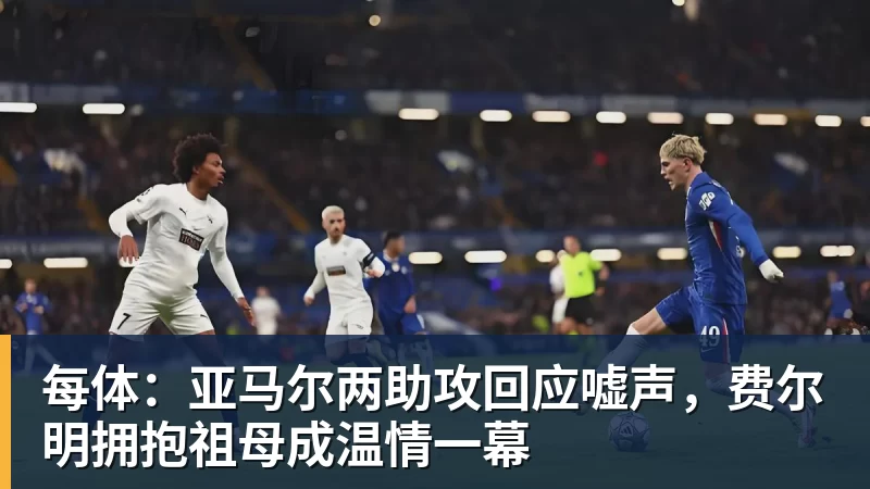 每体：亚马尔两助攻回应嘘声，费尔明拥抱祖母成温情一幕