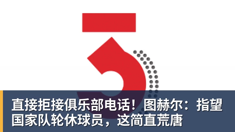 直接拒接俱乐部电话！图赫尔：指望国家队轮休球员，这简直荒唐