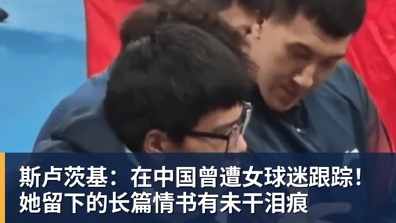 斯卢茨基：在中国曾遭女球迷跟踪！她留下的长篇情书有未干泪痕