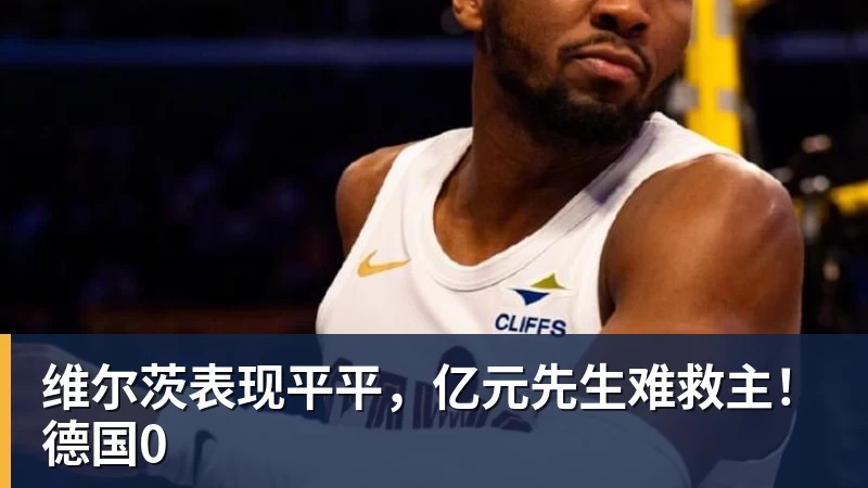 维尔茨表现平平，亿元先生难救主！德国0