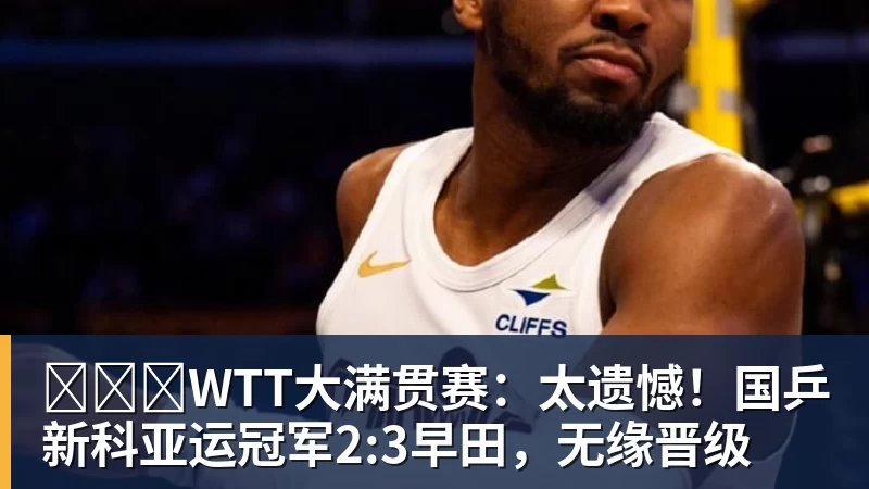 ​​​WTT大满贯赛：太遗憾！国乒新科亚运冠军2:3早田，无缘晋级