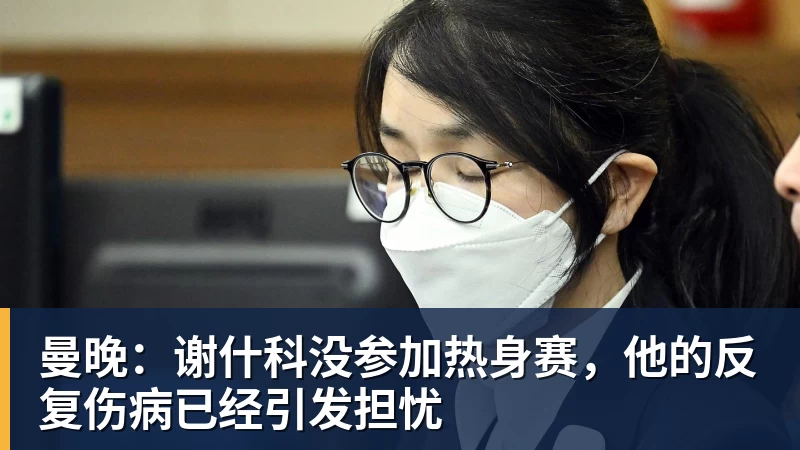曼晚：谢什科没参加热身赛，他的反复伤病已经引发担忧