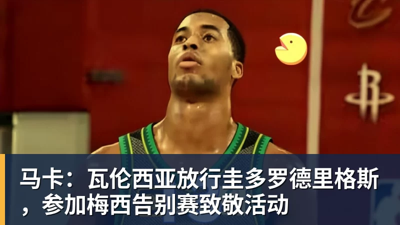 马卡：瓦伦西亚放行圭多罗德里格斯，参加梅西告别赛致敬活动