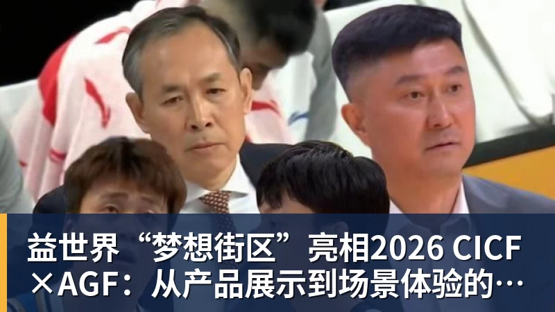 益世界“梦想街区”亮相2026 CICF×AGF：从产品展示到场景体验的品牌进阶